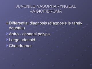 JUVENILE NASOPHARYNGEAL
            ANGIOFIBROMA

  Differential diagnosis (diagnosis is rarely
  doubtful)
 Antro - choanal polyps
 Large adenoid
 Chondromas
 