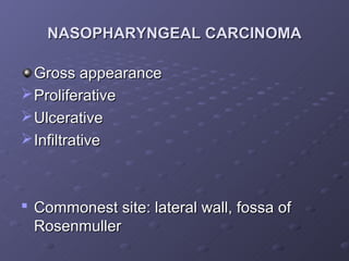 NASOPHARYNGEAL CARCINOMA

  Gross appearance
 Proliferative
 Ulcerative
 Infiltrative



 Commonest site: lateral wall, fossa of
  Rosenmuller
 