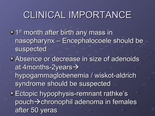 CLINICAL IMPORTANCE
1ST month after birth any mass in
nasopharynx – Encephalocoele should be
suspected
Absence or decrease in size of adenoids
at 4months-2years
hypogammaglobenemia / wiskot-aldrich
syndrome should be suspected
Ectopic hypophysis-remnant rathke’s
pouchchronophil adenoma in females
after 50 yeras
 