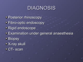 DIAGNOSIS
Posterior rhinoscopy
Fibro-optic endoscopy
Rigid endoscope
Examination under general anaesthesia
Biopsy
X-ray skull
CT- scan
 