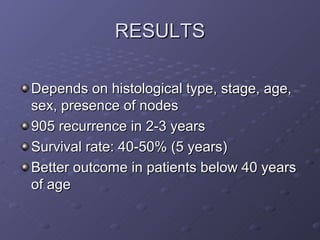 RESULTS

Depends on histological type, stage, age,
sex, presence of nodes
905 recurrence in 2-3 years
Survival rate: 40-50% (5 years)
Better outcome in patients below 40 years
of age
 