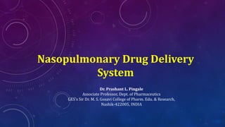 Nasopulmonary Drug Delivery
System
Dr. Prashant L. Pingale
Associate Professor, Dept. of Pharmaceutics
GES’s Sir Dr. M. S. Gosavi College of Pharm. Edu. & Research,
Nashik-422005, INDIA
 