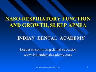 NASO-RESPIRATORY FUNCTION
AND GROWTH, SLEEP APNEA
INDIAN DENTAL ACADEMY
Leader in continuing dental education
www.indiandentalacademy.com
www.indiandentalacademy.com

1

 