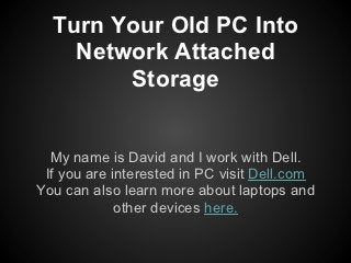 Turn Your Old PC Into
    Network Attached
        Storage


  My name is David and I work with Dell.
 If you are interested in PC visit Dell.com
You can also learn more about laptops and
             other devices here.
 