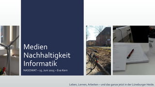 Medien
Nachhaltigkeit
Informatik
NASOWAT – 15. Juni 2015 – Eva Kern
Leben, Lernen, Arbeiten – und das ganze jetzt in der Lüneburger Heide.
 
