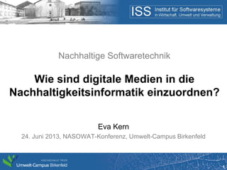 1
Ergebnisse: Master-Thesis
Wie sind digitale Medien in die
Nachhaltigkeitsinformatik einzuordnen?
Eva Kern
Umwelt-Campus Birkenfeld, Juli 2013
 