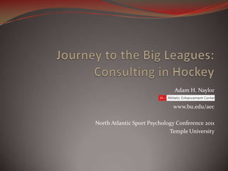 Journey to the Big Leagues:Consulting in Hockey Adam H. Naylor www.bu.edu/aec North Atlantic Sport Psychology Conference 2011 Temple University 