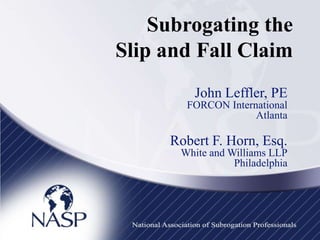 Subrogating the
Slip and Fall Claim
         John Leffler, PE
       FORCON International
                    Atlanta

     Robert F. Horn, Esq.
      White and Williams LLP
                 Philadelphia
 