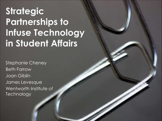 Strategic Partnerships to Infuse Technology in Student Affairs Stephanie Cheney Beth Farrow Joan Giblin James Levesque Wentworth Institute of Technology 
