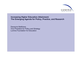 Increasing Higher Education Attainment: The Emerging Agenda for Policy, Practice, and Research Dewayne Matthews Vice President for Policy and Strategy Lumina Foundation for Education 