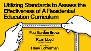 UtilizingStandardstoAssessthe
EffectivenessofAResidential
EducationCurriculum
with
PaulGordonBrown
@PaulGordonBrown
RyanLloyd
@RyanELloyd
SpecialThanks:
HilaryLichterman
 