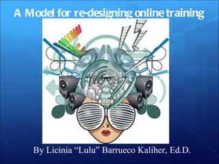 A Model for re-designing online training By Licinia “Lulu” Barrueco Kaliher, Ed.D. 