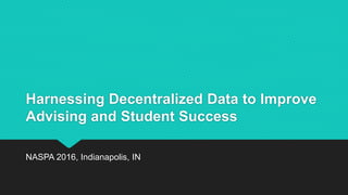 Harnessing Decentralized Data to Improve
Advising and Student Success
NASPA 2016, Indianapolis, IN
 