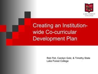 Creating an Institution-
wide Co-curricular
Development Plan
Rob Flot, Carolyn Golz, & Timothy State
Lake Forest College
 