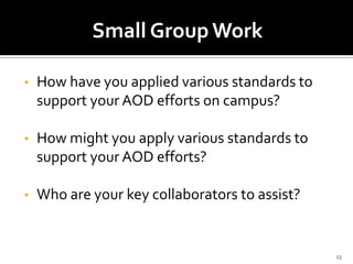 Small Group Work

•   How have you applied various standards to
    support your AOD efforts on campus?

•   How might you apply various standards to
    support your AOD efforts?

•   Who are your key collaborators to assist?


                                                23
 