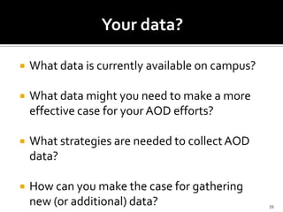 Your data?

   What data is currently available on campus?

   What data might you need to make a more
    effective case for your AOD efforts?

   What strategies are needed to collect AOD
    data?

   How can you make the case for gathering
    new (or additional) data?                     39
 
