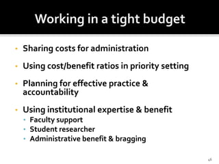 •   Sharing costs for administration
•   Using cost/benefit ratios in priority setting
•   Planning for effective practice &
    accountability
•   Using institutional expertise & benefit
    • Faculty support
    • Student researcher
    • Administrative benefit & bragging

                                                    46
 