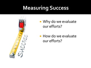 Measuring Success

         Why do we evaluate
          our efforts?

         How do we evaluate
          our efforts?
 