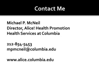 Contact Me

Michael P. McNeil
Director, Alice! Health Promotion
Health Services at Columbia

212-854-5453
mpmcneil@columbia.edu

www.alice.columbia.edu
 