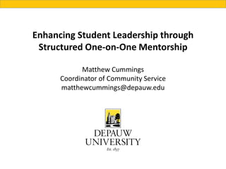 Enhancing Student Leadership through
Structured One-on-One Mentorship
Matthew Cummings
Coordinator of Community Service
matthewcummings@depauw.edu
 