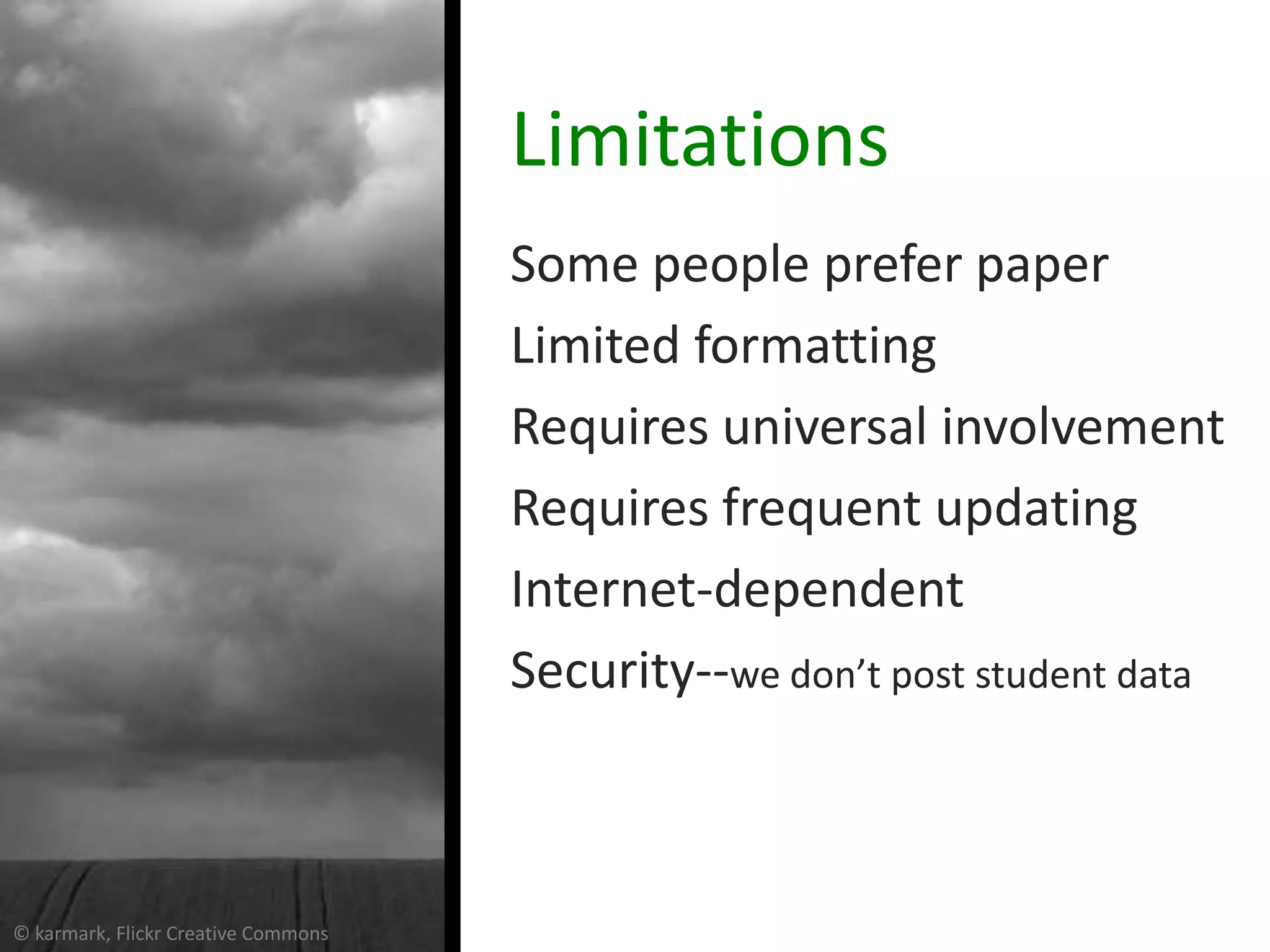 Limitations
                                     Some people prefer paper
                                     Limited formatting
                                     Requires universal involvement
                                     Requires frequent updating
                                     Internet-dependent
                                     Security--we don’t post student data



© karmark, Flickr Creative Commons
 