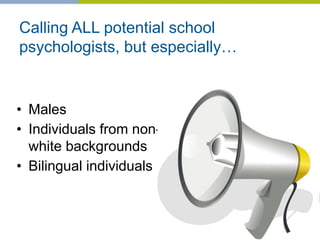 Calling ALL potential school
psychologists, but especially…
• Males
• Individuals from non-
white backgrounds
• Bilingual individuals
17
 