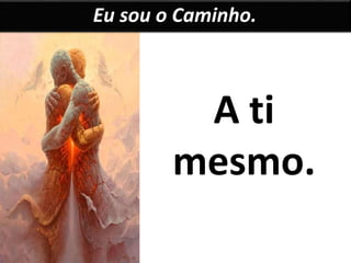 Eu sou o Caminho. 
A ti 
mesmo. 
 