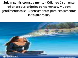 Sejam gentis com sua mente - Odiar-se é somente 
odiar os seus próprios pensamentos. Mudem 
gentilmente os seus pensamentos para pensamentos 
mais amorosos. 
 