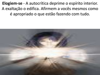 Elogiem-se - A autocrítica deprime o espírito interior. 
A exaltação o edifica. Afirmem a vocês mesmos como 
é apropriado o que estão fazendo com tudo. 
 