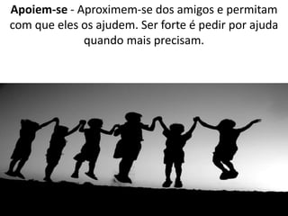 Apoiem-se - Aproximem-se dos amigos e permitam 
com que eles os ajudem. Ser forte é pedir por ajuda 
quando mais precisam. 
 