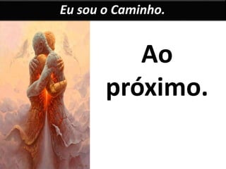 Eu sou o Caminho. 
Ao 
próximo. 
 