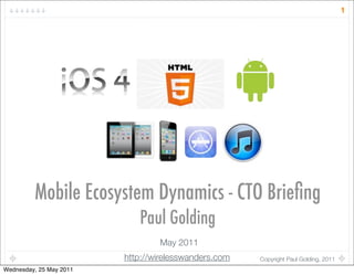 1




         Mobile Ecosystem Dynamics - CTO Brieﬁng
                            Paul Golding
                                 May 2011
                         http://wirelesswanders.com   Copyright Paul Golding, 2011
Wednesday, 25 May 2011
 