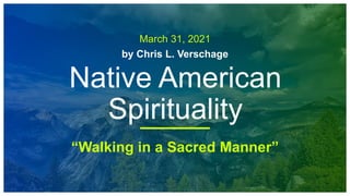 March 31, 2021
by Chris L. Verschage
Native American
Spirituality
“Walking in a Sacred Manner”
 