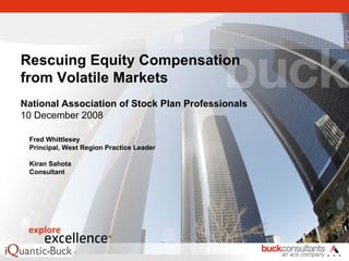 Rescuing Equity Compensation
from Volatile Markets
National Association of Stock Plan Professionals
10 December 2008
Fred Whittlesey
Principal, West Region Practice Leader
Kiran Sahota
Consultant
 