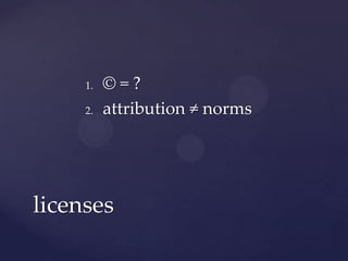 1.   ©=?
     2.   attribution ≠ norms




licenses
 