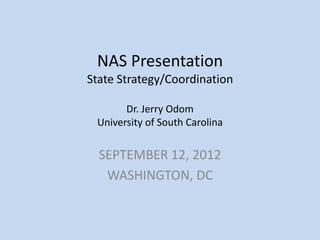 NAS Presentation
State Strategy/Coordination

       Dr. Jerry Odom
 University of South Carolina


  SEPTEMBER 12, 2012
   WASHINGTON, DC
 