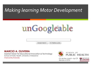 Making learning Motor Development
MARCIO A. OLIVEIRA
Assistant Dean for Educational Innovation & Technology
School of Public Health, University of Maryland
marcio@umd.edu Co-Active coach – by CTI
Member of ICPA
 