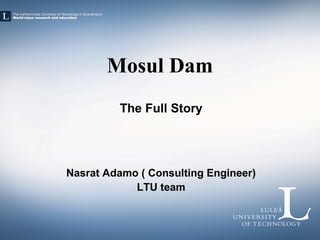 Mosul Dam
The Full Story
Nasrat Adamo ( Consulting Engineer)
LTU team
 