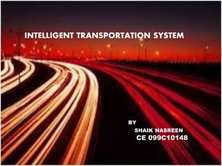 Intelligent transportation system
INTELLIGENT TRANSPORTATION SYSTEMS:
By
Shaik Nasreen
CE 099c1A0148
INTELLIGENT TRANSPORTATION SYSTEM
BY
SHAIK NASREEN
CE 099C10148
 