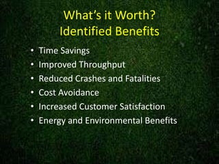 What’s it Worth?
Identified BenefitsWhat’s it Worth?
Identified Benefits
• Time Savings
• Improved Throughput
• Reduced Crashes and Fatalities
• Cost Avoidance
• Increased Customer Satisfaction
• Energy and Environmental Benefits
 