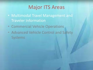 Major ITS AreasMajor ITS Areas
• Multimodal Travel Management and
Traveler Information
• Commercial Vehicle Operations
• Advanced Vehicle Control and Safety
Systems
 