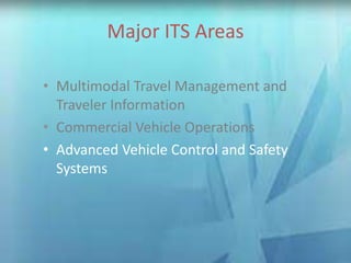Major ITS AreasMajor ITS Areas
• Multimodal Travel Management and
Traveler Information
• Commercial Vehicle Operations
• Advanced Vehicle Control and Safety
Systems
 