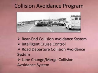 Collision Avoidance Program
Collision Avoidance Program
 Rear-End Collision Avoidance System
 Intelligent Cruise Control
 Road Departure Collision Avoidance
System
 Lane Change/Merge Collision
Avoidance System
 