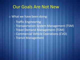 OUR GOALS ARE NOT NEW
o What we have been doing:
- Traffic Engineering
- Transportation System Management (TSM)
- Travel Demand Management (TDM)
- Commercial Vehicle Operations (CVO)
- Transit Management
Our Goals Are Not New
 