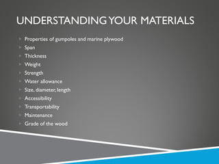UNDERSTANDING YOUR MATERIALS Properties of gumpoles and marine plywood Span Thickness Weight Strength Water allowance Size, diameter, length Accessibility Transportability Maintenance Grade of the wood 