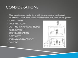 CONSIDERATIONS After knowing what can be done with the space within the limits of MOVEMENT,  there were certain considerations that could not be ignored: SOUND TRAVEL SPACE AND FLOW LIGHTING (NATURAL/ARTIFICIAL) REVERBERATION SOUND ABSORPTION ELECTRICITY SEATING AND PLACEMENT CONTEXT 