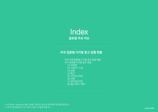 Index
미국 전체 업종별 디지털 광고 집행 현황
미국 업종별 디지털 광고 집행
(1) 리테일
(2) 자동차 / 수송
(3) 금융
(4) 통신
(5) CPG(소비재)
(6) 여행
(7) 엔터테인먼트
(8) 헬스케어 / 제약
 