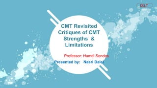 Presented by: Nasri Dalel
CMT Revisited
Critiques of CMT
Strengths &
Limitations
ISLT
Professor: Hamdi Sondes
 