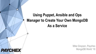 Using Puppet, Ansible and Ops
Manager to Create Your Own MongoDB
As a Service
Mike Grayson, Paychex
MongoDB World ‘18
 