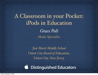 A Classroom in your Pocket:
                                iPods in Education
                                         Grace Poli
                                       Media Specialist


                                   José Martí Middle School
                                 Union City Board of Education
                                    Union City, New Jersey



Friday, February 27, 2009
 